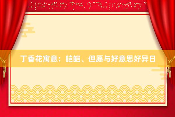 丁香花寓意：皑皑、但愿与好意思好异日