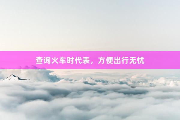 查询火车时代表，方便出行无忧