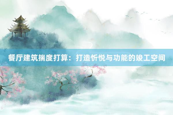 餐厅建筑揣度打算：打造忻悦与功能的竣工空间