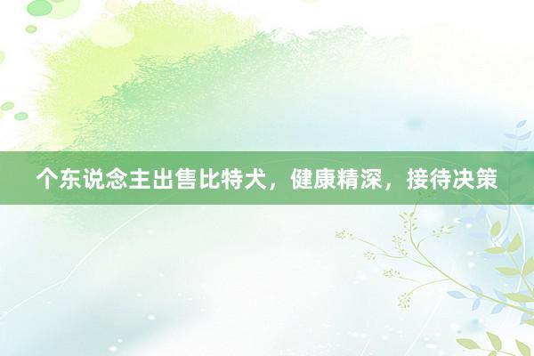 个东说念主出售比特犬，健康精深，接待决策
